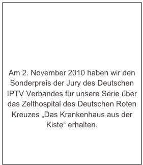 





Am 2. November 2010 haben wir den Sonderpreis der Jury des Deutschen IPTV Verbandes für unsere Serie über das Zelthospital des Deutschen Roten Kreuzes „Das Krankenhaus aus der Kiste“ erhalten. 

http://www.youtube.com/watch?v=1yBUlU8ZAbk
